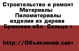 Строительство и ремонт Материалы - Пиломатериалы,изделия из дерева. Брянская обл.,Сельцо г.